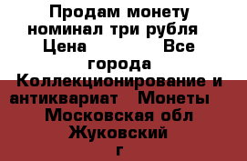 Продам монету номинал три рубля › Цена ­ 10 000 - Все города Коллекционирование и антиквариат » Монеты   . Московская обл.,Жуковский г.